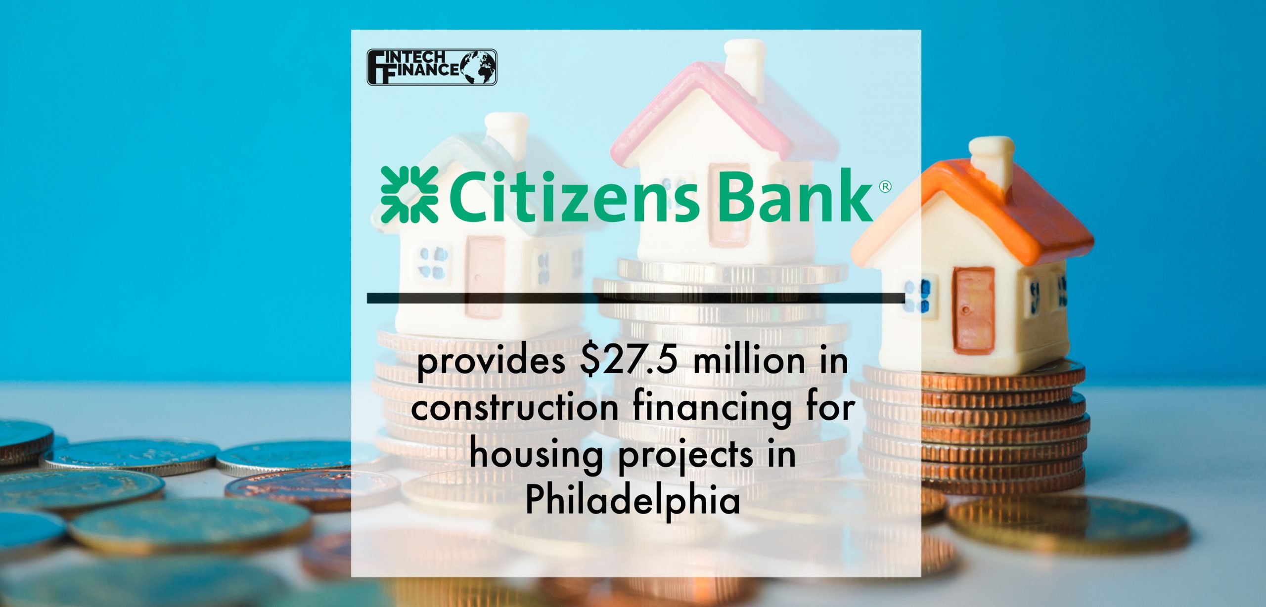 Citizens Bank provides $27.5 million in construction financing for housing projects in Philadelphia | Fintech Finance