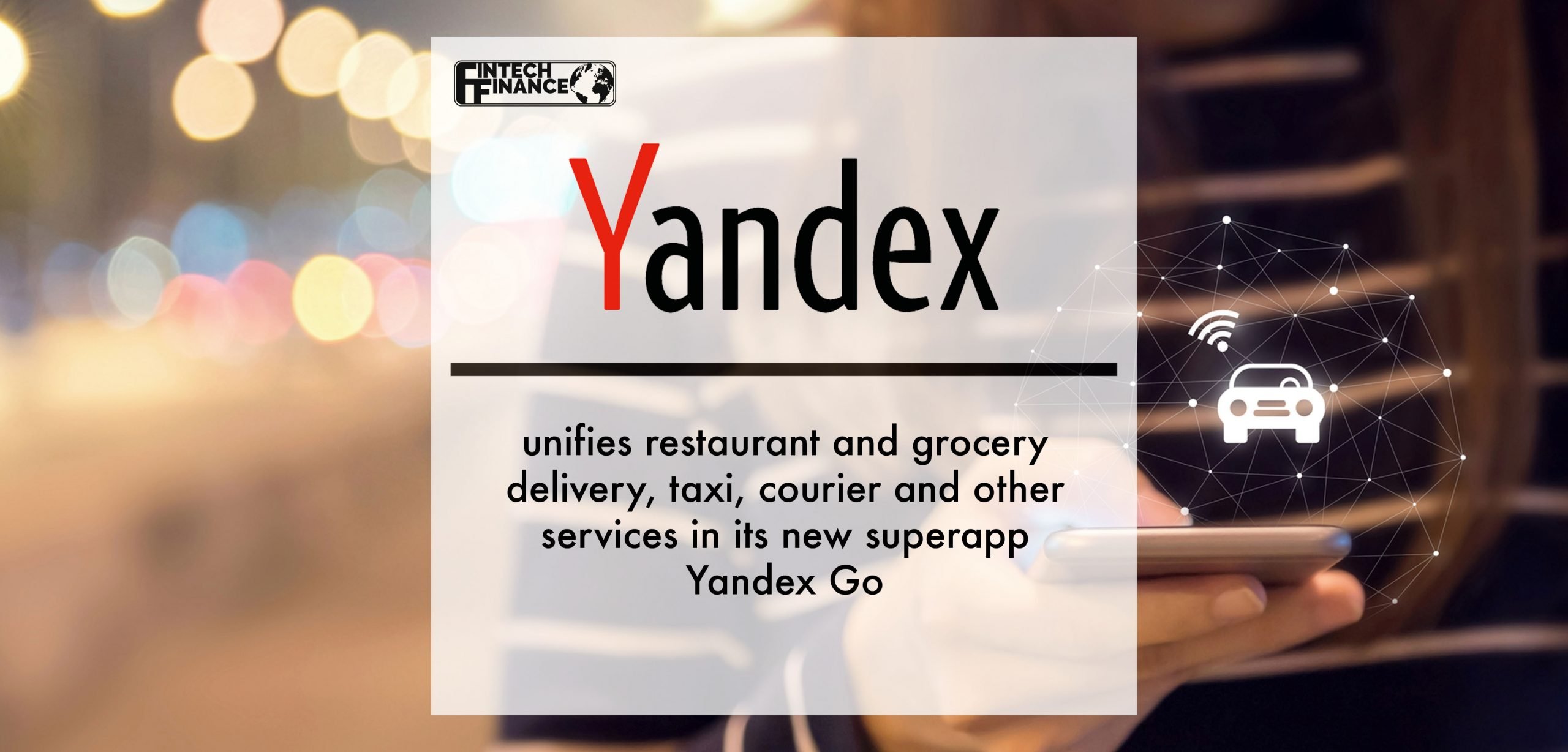 Yandex unifies restaurant and grocery delivery, taxi, courier and other services in its new superapp Yandex Go | Fintech Finance