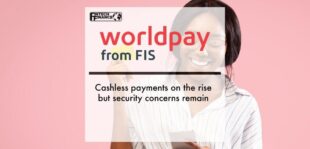 Cashless payments on the rise but security concerns remain, according to new Worldpay from FIS survey | Fintech Finance