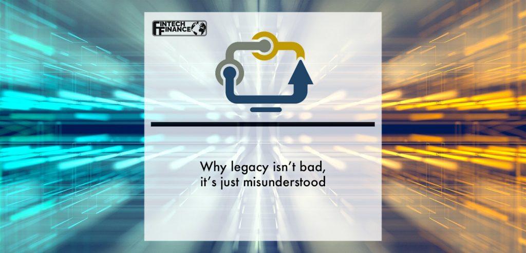 Why legacy isn’t bad, it’s just misunderstood | Fintech Finance