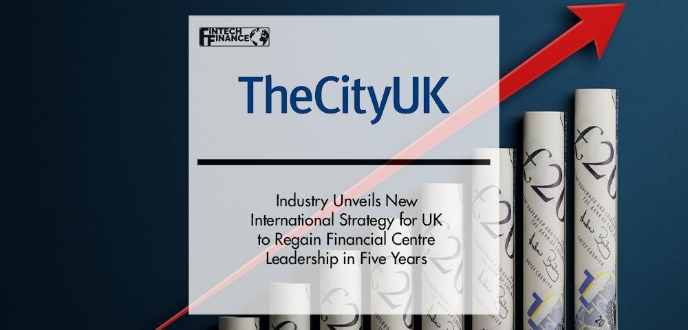 Industry unveils new international strategy for UK to regain financial centre leadership in five years | Fintech Finance