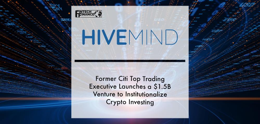 Former Citi Top Trading Executive Launches Hivemind, a $1.5B Venture to Institutionalize Crypto Investing | Fintech Finance