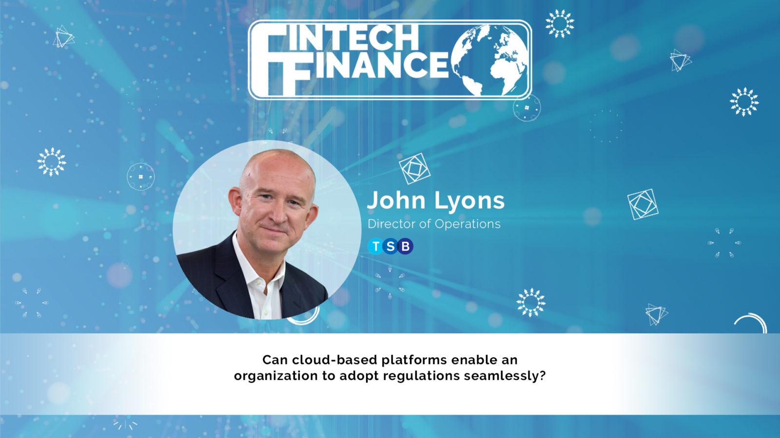 John Lyons, TSB - Can cloud-based platforms enable an organization to adopt regulations seamlessly? | Fintech Finance
