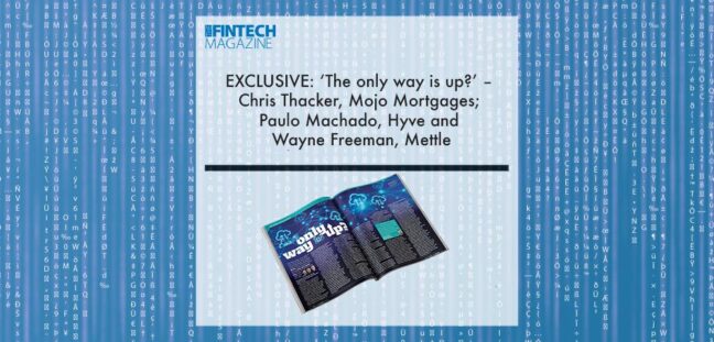 EXCLUSIVE: ‘The only way is up?’ – Chris Thacker, Mojo Mortgages; Paulo Machado, Hyve and Wayne Freeman, Mettle in ‘The Fintech Magazine’ | Fintech Finance