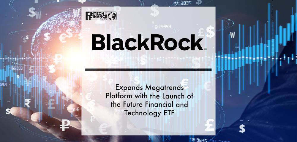 BlackRock Expands Megatrends Platform with the Launch of the Future Financial and Technology ETF | Fintech Finance