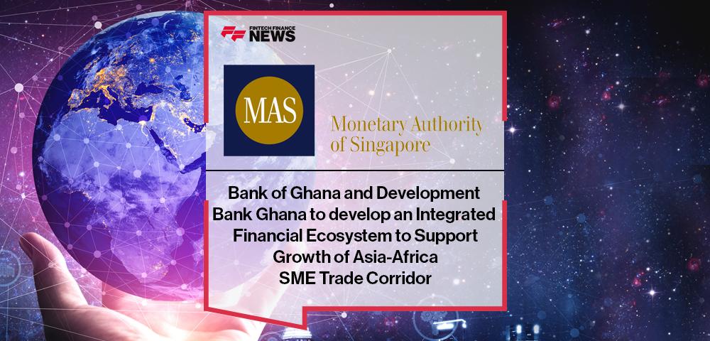 MAS, Bank of Ghana and Development Bank Ghana to develop an Integrated Financial Ecosystem to Support Growth of Asia-Africa SME Trade Corridor | FF News