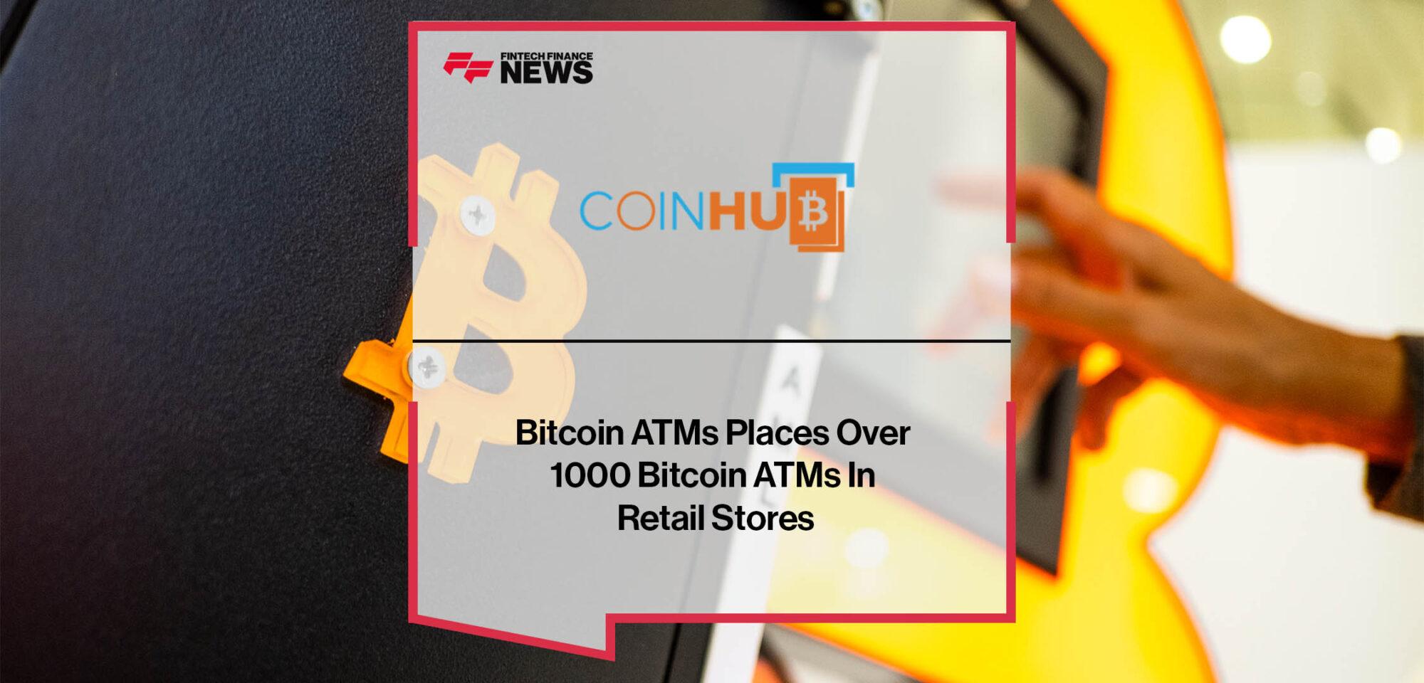 Coinhub Bitcoin ATMs Places Over 1000 Bitcoin ATMs In Retail Stores