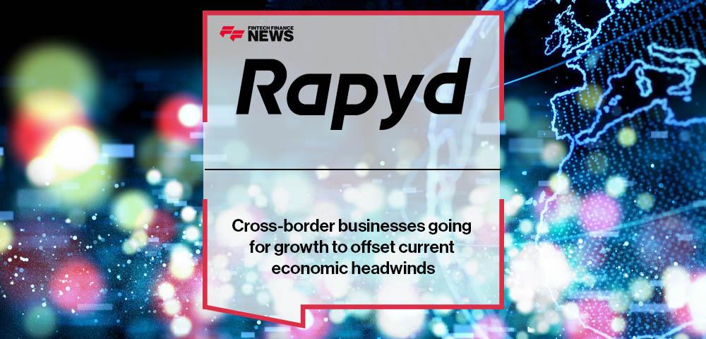 Cross-border businesses going for growth to offset current economic headwinds, shows Rapyd report
