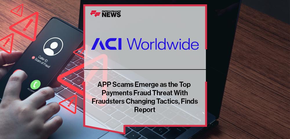 APP Scams Emerge as the Top Payments Fraud Threat With Fraudsters Changing Tactics, Finds ACI Worldwide Report