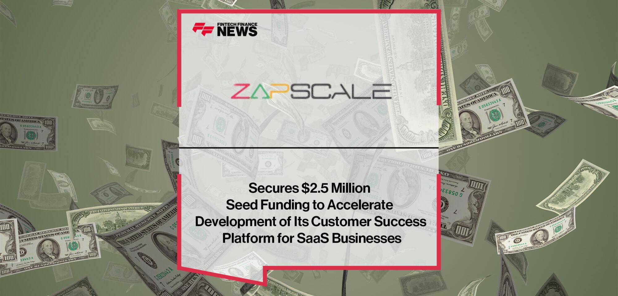 Zapscale Secures $2.5 Million Seed Funding to Accelerate Development of Its Customer Success Platform for SaaS Businesses