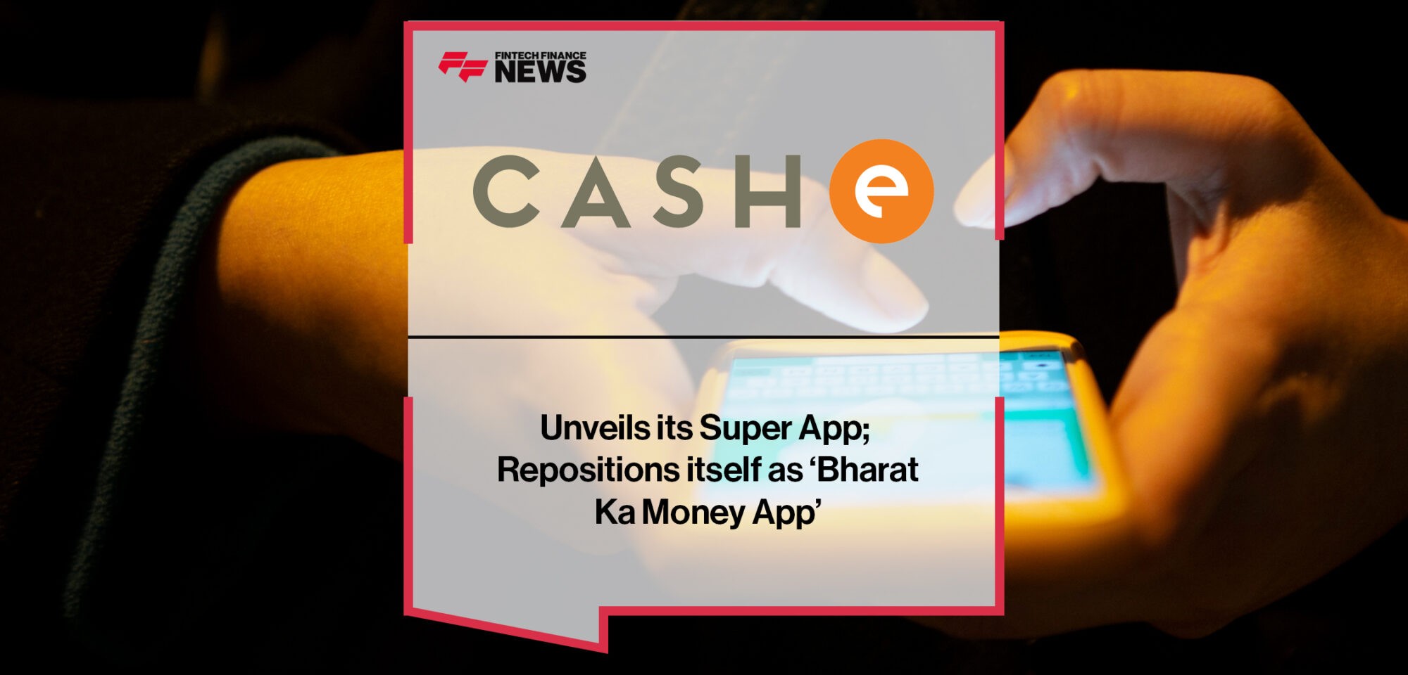 CASHe Unveils its Super App; Repositions itself as ‘Bharat Ka Money App’ | Fintech Finance News