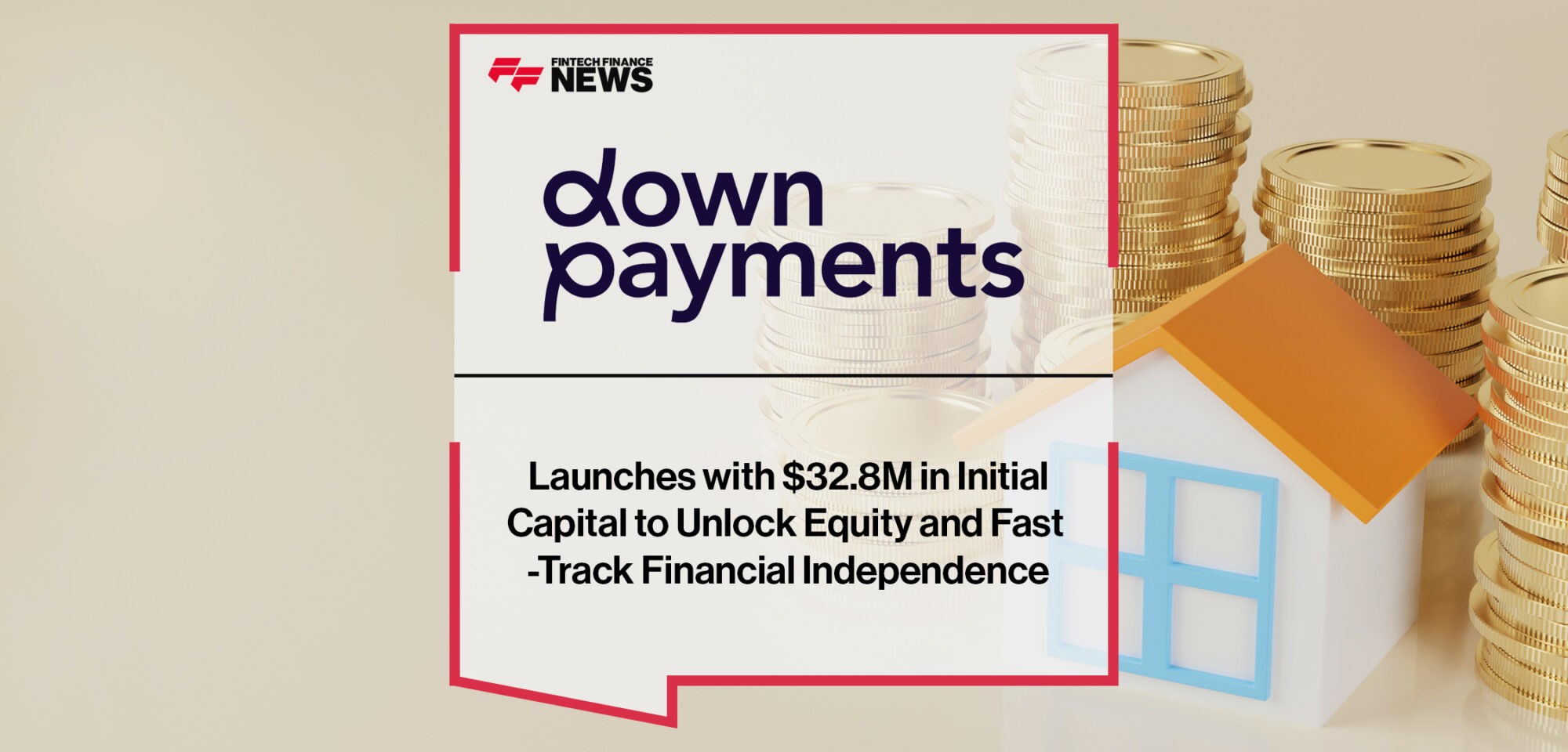 Downpayments Launches with $32.8M in Initial Capital to Unlock Equity and Fast-Track Financial Independence | fintech Finance News