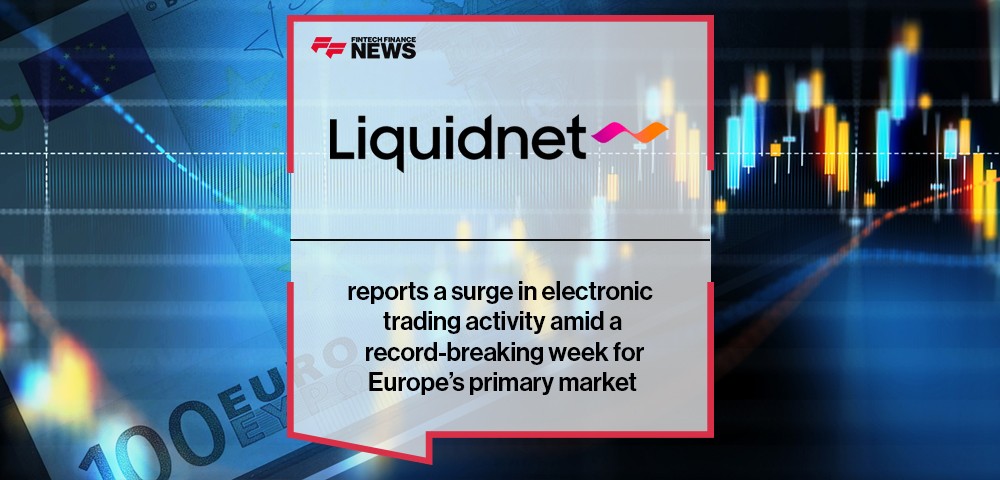 Liquidnet reports a surge in electronic trading activity amid a record-breaking week for Europe’s primary market
