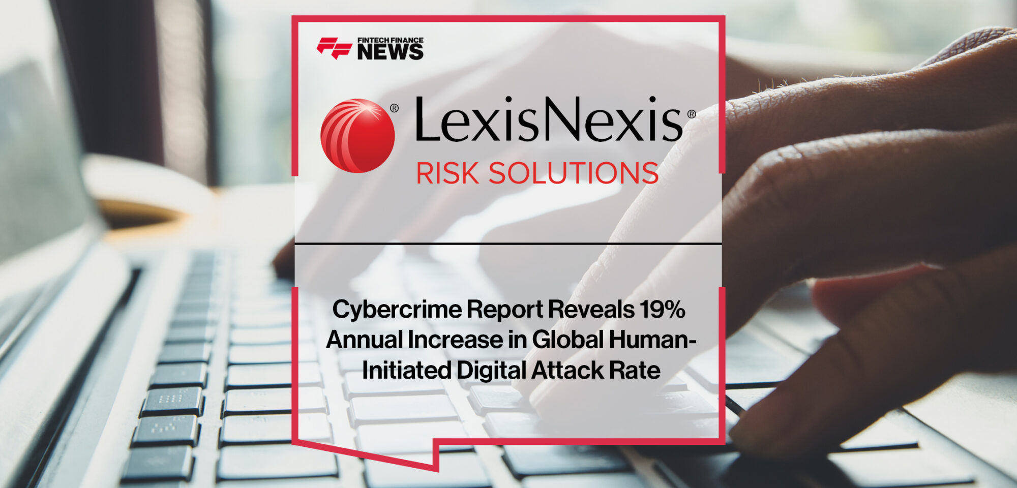 LexisNexis Risk Solutions Cybercrime Report Reveals 19% Annual Increase in Global Human-Initiated Digital Attack Rate | Fintech Finance News
