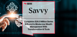 Savvy Wealth Completes $26.5 Million Series A Round to Modernize Wealth Management With Transformative AI Tools