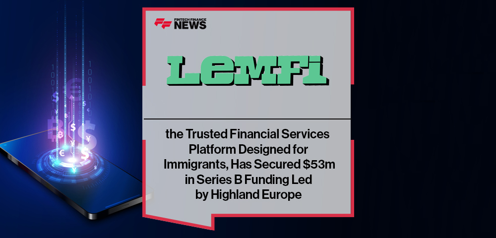 Lemfi, the Trusted Financial Services Platform Designed for Immigrants, Has Secured $53m in Series B Funding Led by Highland Europe