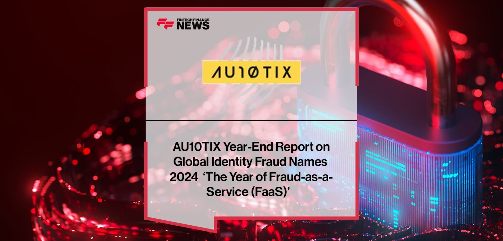 AU10TIX-Year-End-Report-on--Global-Identity-Fraud-Names--2024--‘The-Year-of-Fraud-as-a--Service-(FaaS)’---