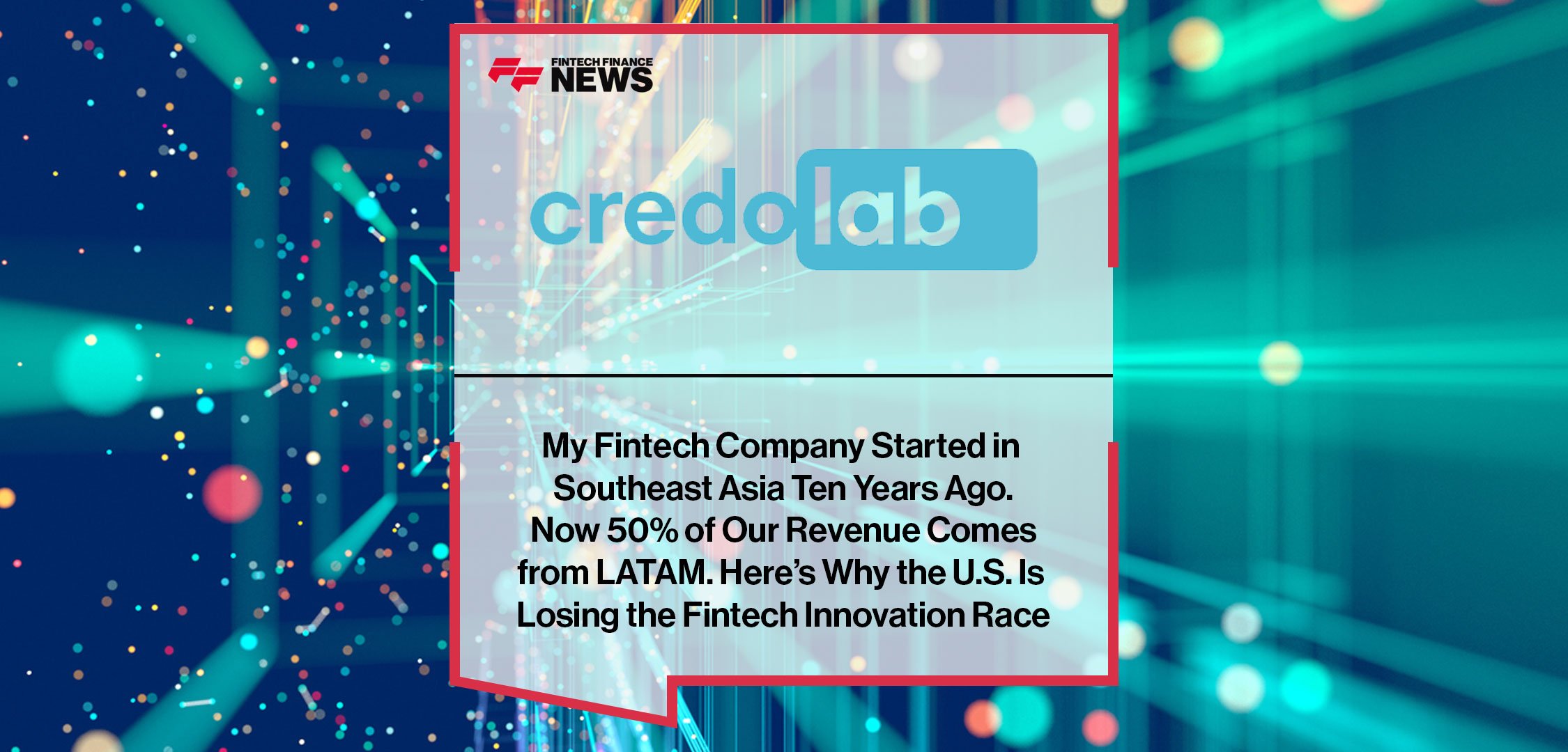 My-Fintech-Company-Started-in--Southeast-Asia-Ten-Years-Ago.--Now-50%-of-Our-Revenue-Comes--from-LATAM.-Here’s-Why-the-U.S.-Is--Losing-the-Fintech-Innovation-Race
