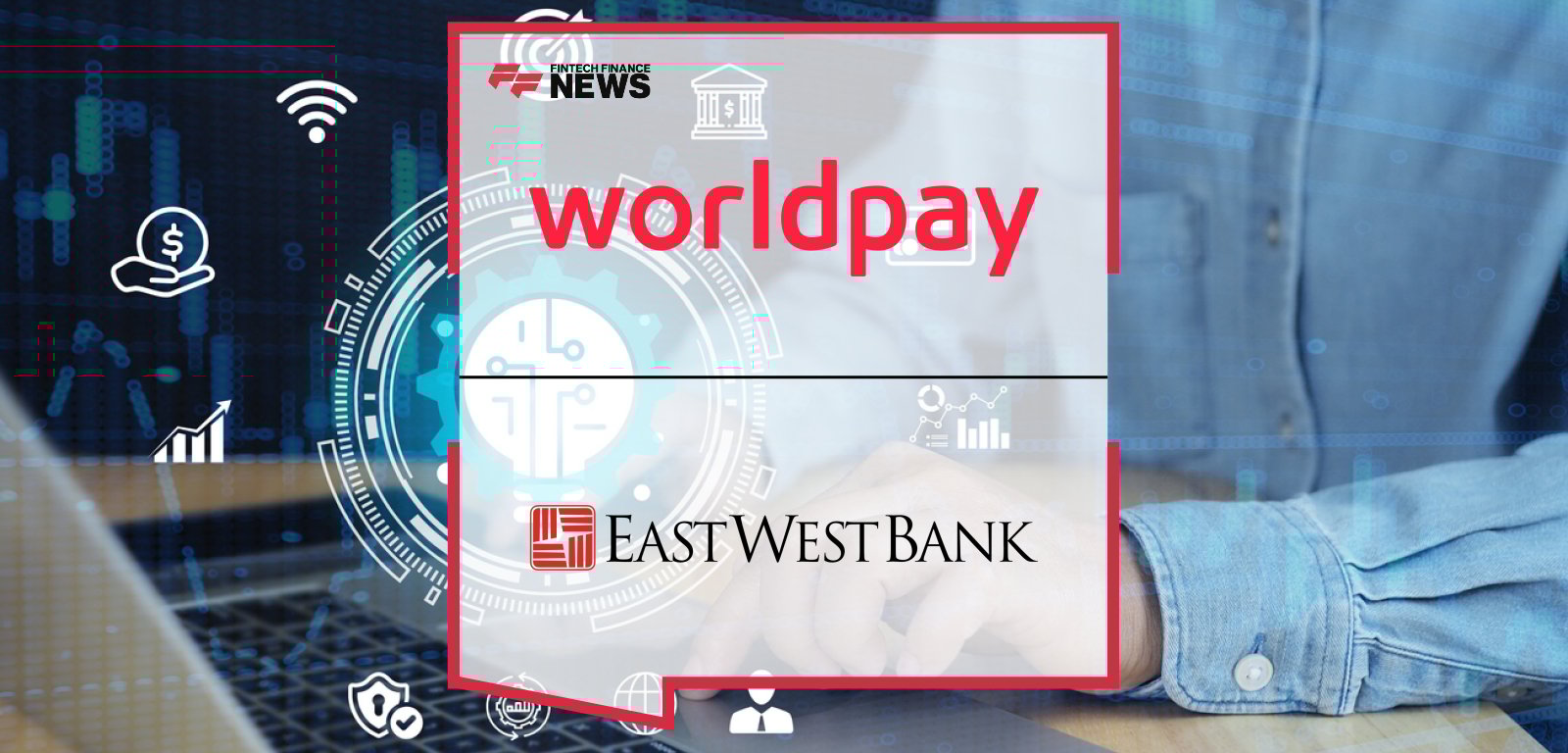 Worldpay partners with East West Bank to expand payment solutions for commercial and business clients, with Philip McHugh and Russ Ellsworth highlighting the collaboration.