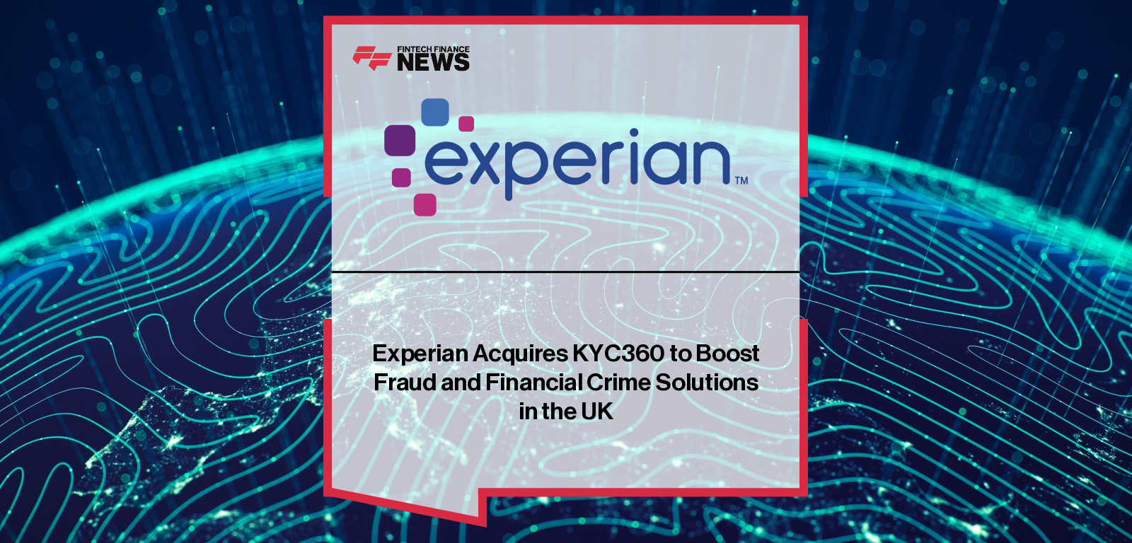 Experian acquires KYC360 to strengthen its financial crime compliance and fraud prevention capabilities across the UK and Ireland.