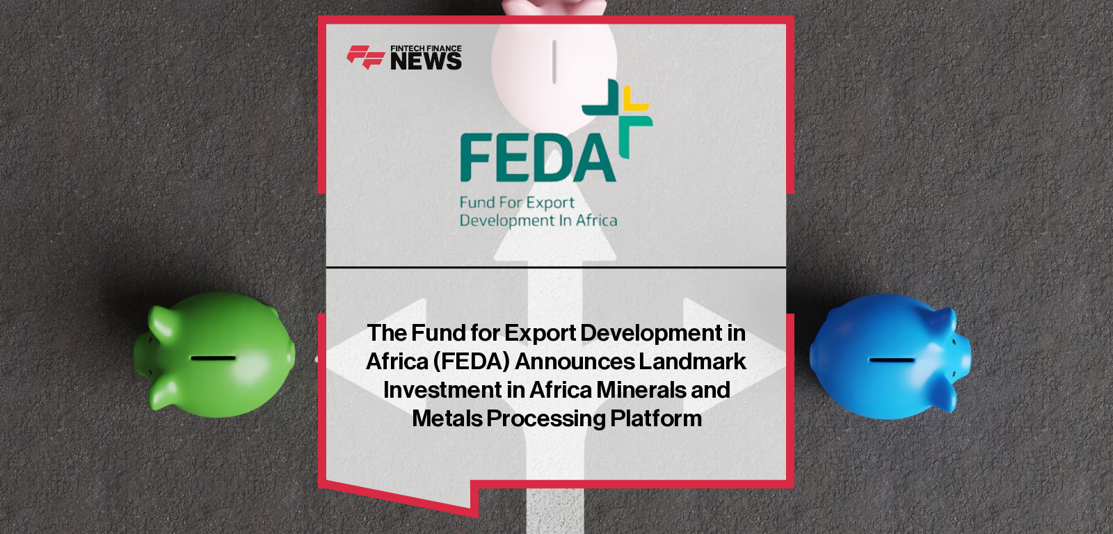 FEDA, the investment arm of Afreximbank, commits US$300 million to Africa Minerals and Metals Processing Platform to scale mining and processing capacity across Africa.