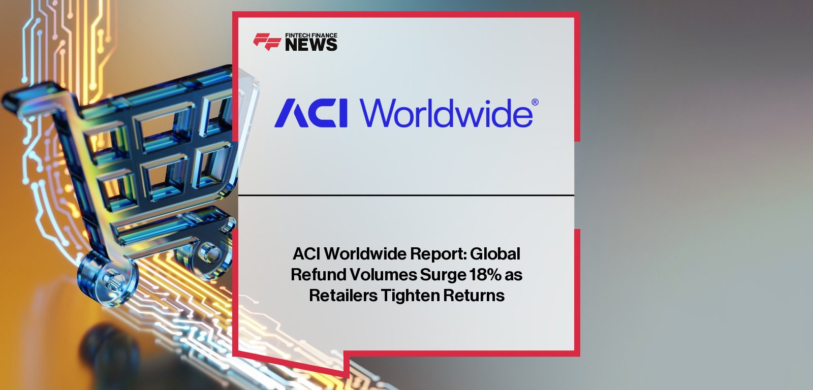 ACI Worldwide report shows global retail refund volumes rose 18.1% in 2025, highlighting growing margin pressure and the need for AI-driven refund and fraud controls.