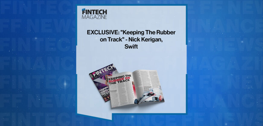 EXCLUSIVE: "Keeping The Rubber on Track" - Nick Kerigan, Swift in 'The Fintech Magazine'